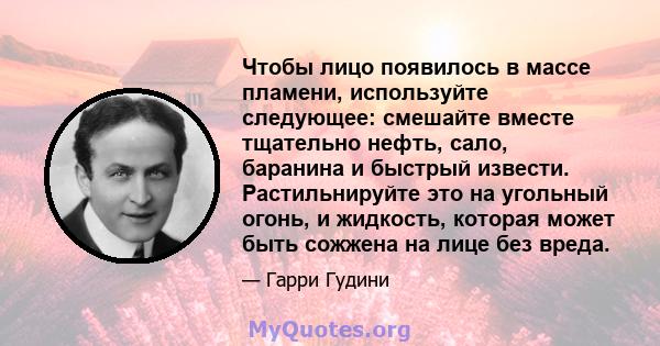 Чтобы лицо появилось в массе пламени, используйте следующее: смешайте вместе тщательно нефть, сало, баранина и быстрый извести. Растильнируйте это на угольный огонь, и жидкость, которая может быть сожжена на лице без