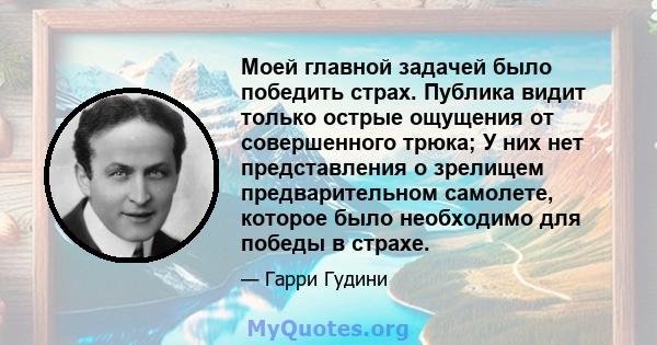 Моей главной задачей было победить страх. Публика видит только острые ощущения от совершенного трюка; У них нет представления о зрелищем предварительном самолете, которое было необходимо для победы в страхе.