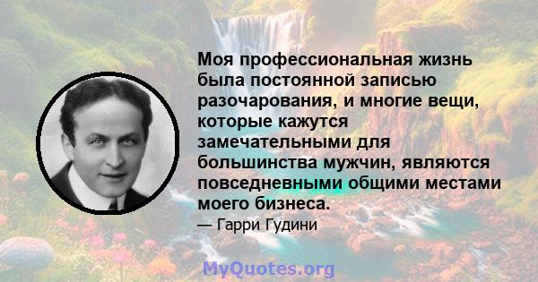 Моя профессиональная жизнь была постоянной записью разочарования, и многие вещи, которые кажутся замечательными для большинства мужчин, являются повседневными общими местами моего бизнеса.