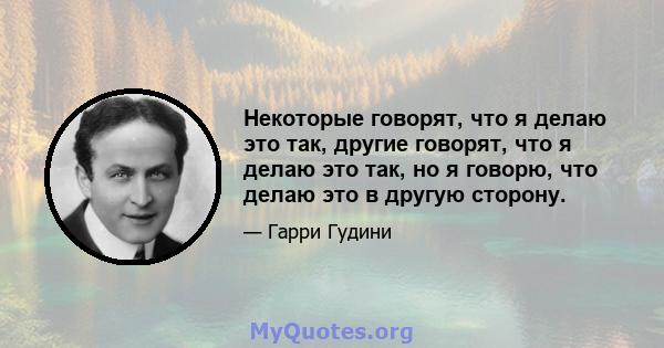 Некоторые говорят, что я делаю это так, другие говорят, что я делаю это так, но я говорю, что делаю это в другую сторону.