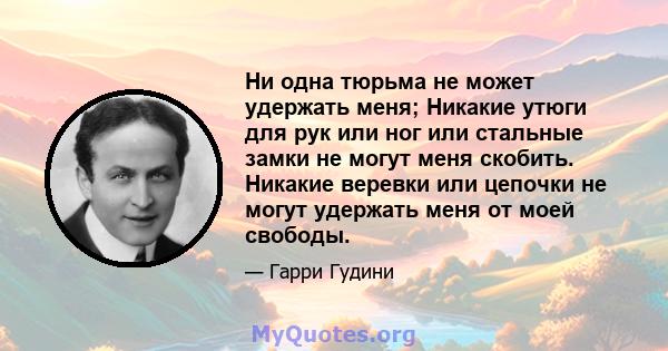 Ни одна тюрьма не может удержать меня; Никакие утюги для рук или ног или стальные замки не могут меня скобить. Никакие веревки или цепочки не могут удержать меня от моей свободы.