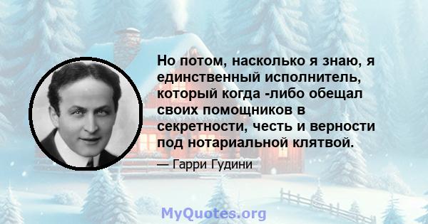 Но потом, насколько я знаю, я единственный исполнитель, который когда -либо обещал своих помощников в секретности, честь и верности под нотариальной клятвой.