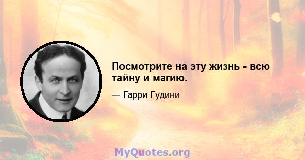 Посмотрите на эту жизнь - всю тайну и магию.