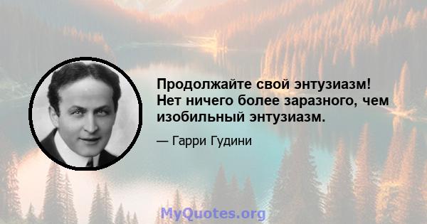 Продолжайте свой энтузиазм! Нет ничего более заразного, чем изобильный энтузиазм.