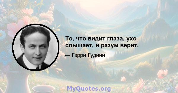 То, что видит глаза, ухо слышает, и разум верит.