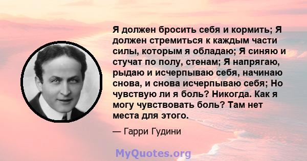 Я должен бросить себя и кормить; Я должен стремиться к каждым части силы, которым я обладаю; Я синяю и стучат по полу, стенам; Я напрягаю, рыдаю и исчерпываю себя, начинаю снова, и снова исчерпываю себя; Но чувствую ли