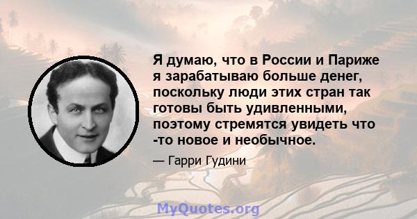 Я думаю, что в России и Париже я зарабатываю больше денег, поскольку люди этих стран так готовы быть удивленными, поэтому стремятся увидеть что -то новое и необычное.