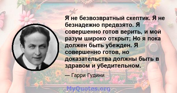 Я не безвозвратный скептик. Я не безнадежно предвзято. Я совершенно готов верить, и мой разум широко открыт; Но я пока должен быть убежден. Я совершенно готов, но доказательства должны быть в здравом и убедительном.