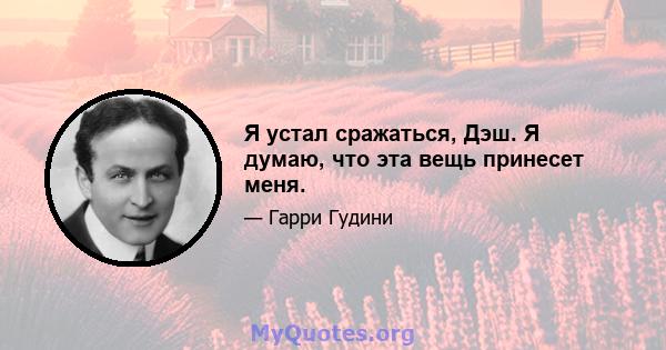 Я устал сражаться, Дэш. Я думаю, что эта вещь принесет меня.