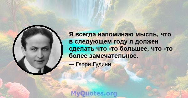 Я всегда напоминаю мысль, что в следующем году я должен сделать что -то большее, что -то более замечательное.