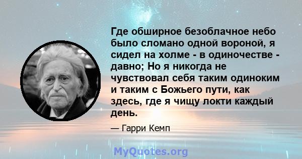 Где обширное безоблачное небо было сломано одной вороной, я сидел на холме - в одиночестве - давно; Но я никогда не чувствовал себя таким одиноким и таким с Божьего пути, как здесь, где я чищу локти каждый день.