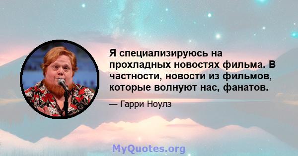 Я специализируюсь на прохладных новостях фильма. В частности, новости из фильмов, которые волнуют нас, фанатов.