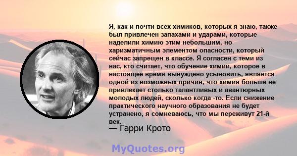 Я, как и почти всех химиков, которых я знаю, также был привлечен запахами и ударами, которые наделили химию этим небольшим, но харизматичным элементом опасности, который сейчас запрещен в классе. Я согласен с теми из