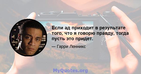 Если ад приходит в результате того, что я говорю правду, тогда пусть это придет.