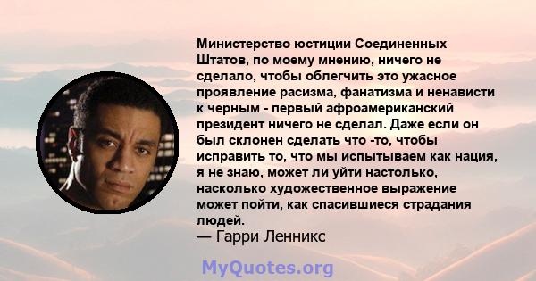 Министерство юстиции Соединенных Штатов, по моему мнению, ничего не сделало, чтобы облегчить это ужасное проявление расизма, фанатизма и ненависти к черным - первый афроамериканский президент ничего не сделал. Даже если 