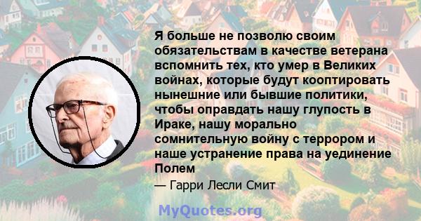 Я больше не позволю своим обязательствам в качестве ветерана вспомнить тех, кто умер в Великих войнах, которые будут кооптировать нынешние или бывшие политики, чтобы оправдать нашу глупость в Ираке, нашу морально