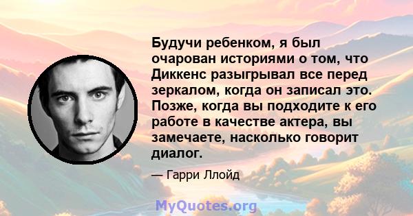 Будучи ребенком, я был очарован историями о том, что Диккенс разыгрывал все перед зеркалом, когда он записал это. Позже, когда вы подходите к его работе в качестве актера, вы замечаете, насколько говорит диалог.