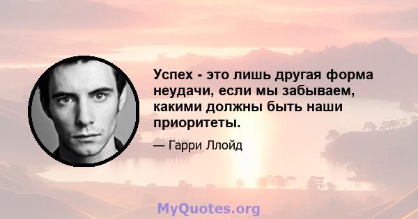 Успех - это лишь другая форма неудачи, если мы забываем, какими должны быть наши приоритеты.