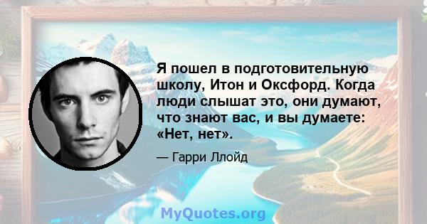 Я пошел в подготовительную школу, Итон и Оксфорд. Когда люди слышат это, они думают, что знают вас, и вы думаете: «Нет, нет».