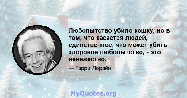 Любопытство убило кошку, но в том, что касается людей, единственное, что может убить здоровое любопытство, - это невежество.