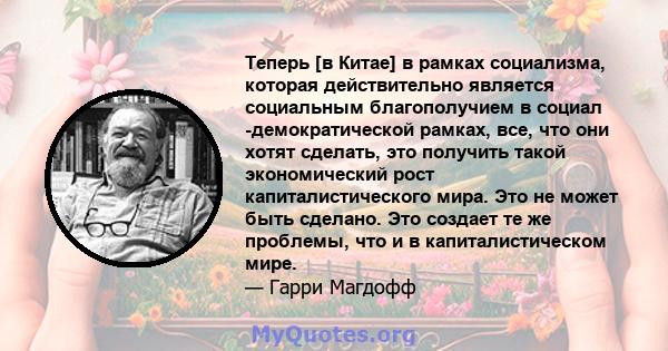 Теперь [в Китае] в рамках социализма, которая действительно является социальным благополучием в социал -демократической рамках, все, что они хотят сделать, это получить такой экономический рост капиталистического мира.