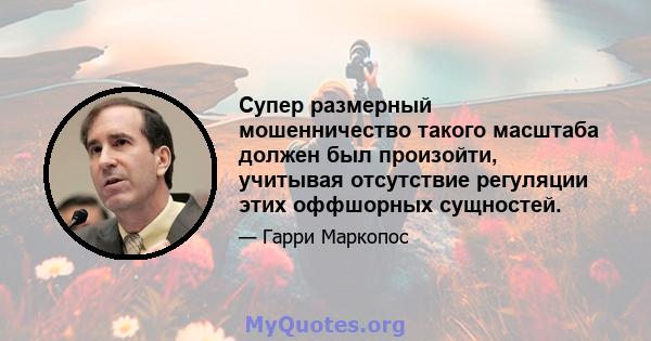 Супер размерный мошенничество такого масштаба должен был произойти, учитывая отсутствие регуляции этих оффшорных сущностей.