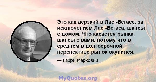 Это как дерзкий в Лас -Вегасе, за исключением Лас -Вегаса, шансы с домом. Что касается рынка, шансы с вами, потому что в среднем в долгосрочной перспективе рынок окупился.