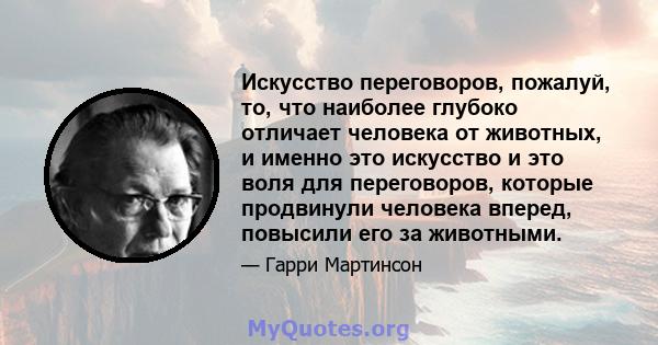 Искусство переговоров, пожалуй, то, что наиболее глубоко отличает человека от животных, и именно это искусство и это воля для переговоров, которые продвинули человека вперед, повысили его за животными.