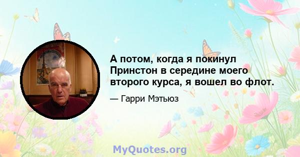 А потом, когда я покинул Принстон в середине моего второго курса, я вошел во флот.