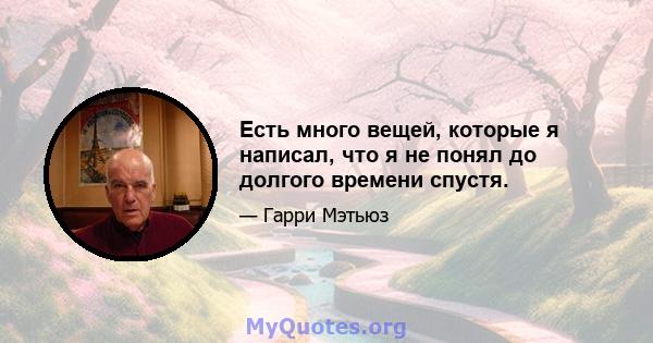 Есть много вещей, которые я написал, что я не понял до долгого времени спустя.