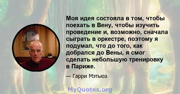 Моя идея состояла в том, чтобы поехать в Вену, чтобы изучить проведение и, возможно, сначала сыграть в оркестре, поэтому я подумал, что до того, как добрался до Вены, я смог сделать небольшую тренировку в Париже.