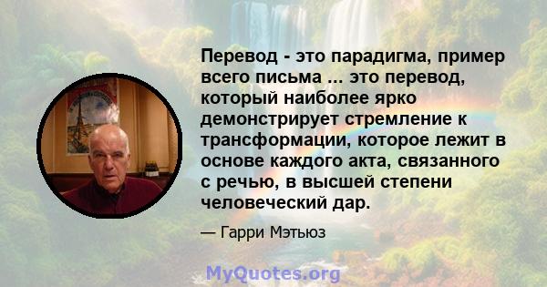 Перевод - это парадигма, пример всего письма ... это перевод, который наиболее ярко демонстрирует стремление к трансформации, которое лежит в основе каждого акта, связанного с речью, в высшей степени человеческий дар.