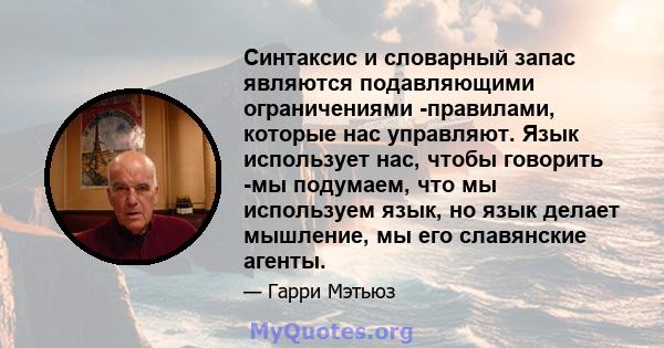 Синтаксис и словарный запас являются подавляющими ограничениями -правилами, которые нас управляют. Язык использует нас, чтобы говорить -мы подумаем, что мы используем язык, но язык делает мышление, мы его славянские