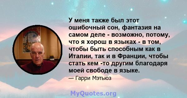 У меня также был этот ошибочный сон, фантазия на самом деле - возможно, потому, что я хорош в языках - в том, чтобы быть способным как в Италии, так и в Франции, чтобы стать кем -то другим благодаря моей свободе в языке.