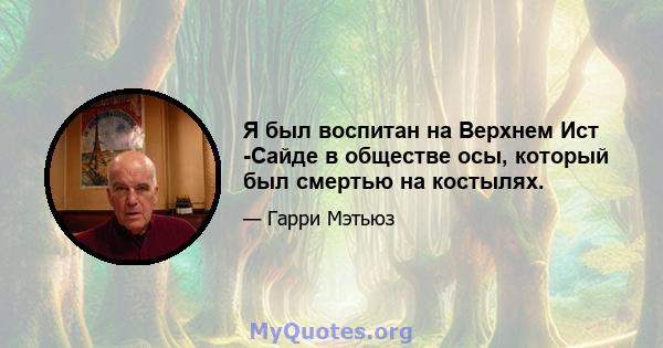 Я был воспитан на Верхнем Ист -Сайде в обществе осы, который был смертью на костылях.