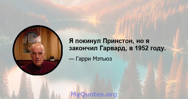 Я покинул Принстон, но я закончил Гарвард, в 1952 году.