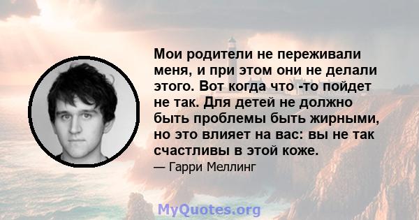 Мои родители не переживали меня, и при этом они не делали этого. Вот когда что -то пойдет не так. Для детей не должно быть проблемы быть жирными, но это влияет на вас: вы не так счастливы в этой коже.