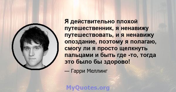 Я действительно плохой путешественник, я ненавижу путешествовать, и я ненавижу опоздание, поэтому я полагаю, смогу ли я просто щелкнуть пальцами и быть где -то, тогда это было бы здорово!