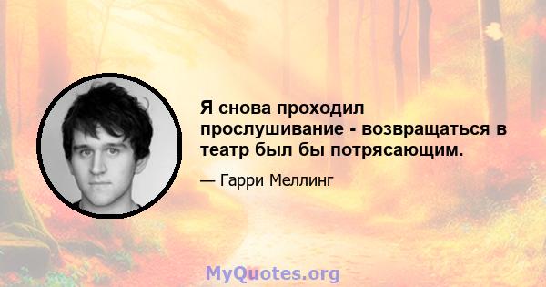 Я снова проходил прослушивание - возвращаться в театр был бы потрясающим.