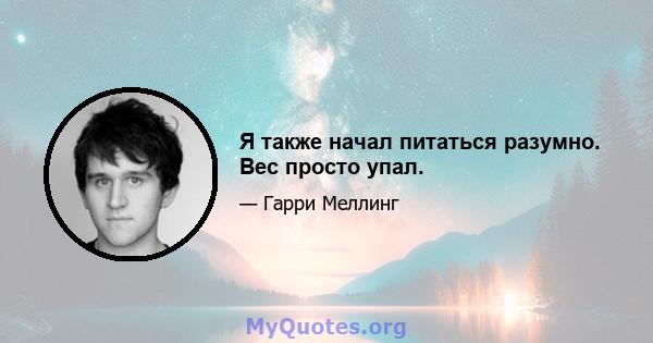 Я также начал питаться разумно. Вес просто упал.