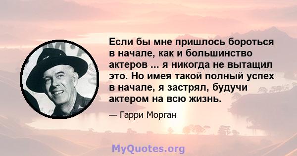 Если бы мне пришлось бороться в начале, как и большинство актеров ... я никогда не вытащил это. Но имея такой полный успех в начале, я застрял, будучи актером на всю жизнь.