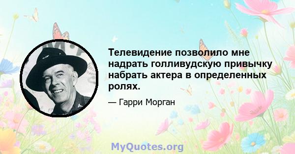 Телевидение позволило мне надрать голливудскую привычку набрать актера в определенных ролях.