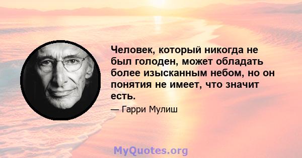 Человек, который никогда не был голоден, может обладать более изысканным небом, но он понятия не имеет, что значит есть.