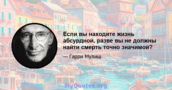 Если вы находите жизнь абсурдной, разве вы не должны найти смерть точно значимой?