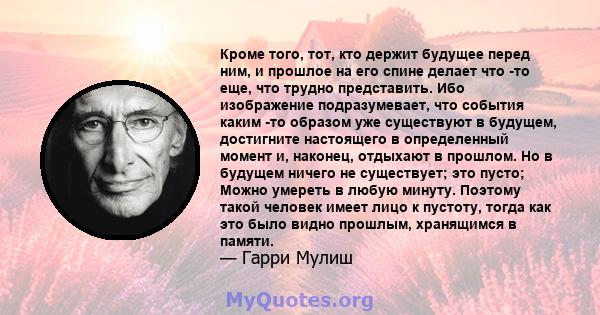 Кроме того, тот, кто держит будущее перед ним, и прошлое на его спине делает что -то еще, что трудно представить. Ибо изображение подразумевает, что события каким -то образом уже существуют в будущем, достигните