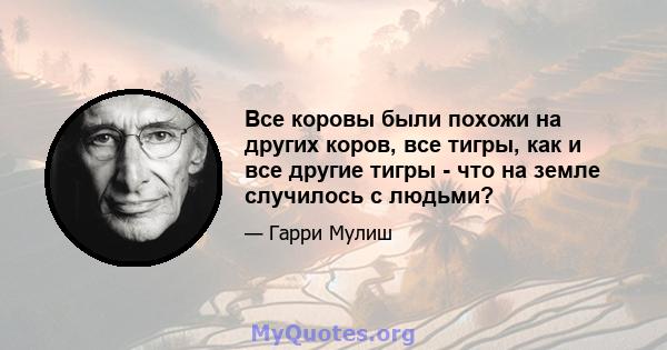 Все коровы были похожи на других коров, все тигры, как и все другие тигры - что на земле случилось с людьми?