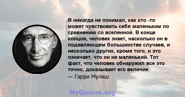 Я никогда не понимал, как кто -то может чувствовать себя маленьким по сравнению со вселенной. В конце концов, человек знает, насколько он в подавляющем большинстве случаев, и несколько других, кроме того, и это