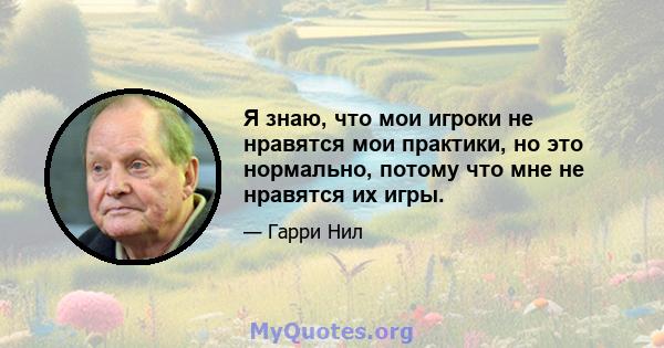 Я знаю, что мои игроки не нравятся мои практики, но это нормально, потому что мне не нравятся их игры.