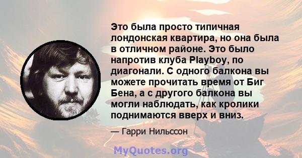 Это была просто типичная лондонская квартира, но она была в отличном районе. Это было напротив клуба Playboy, по диагонали. С одного балкона вы можете прочитать время от Биг Бена, а с другого балкона вы могли наблюдать, 