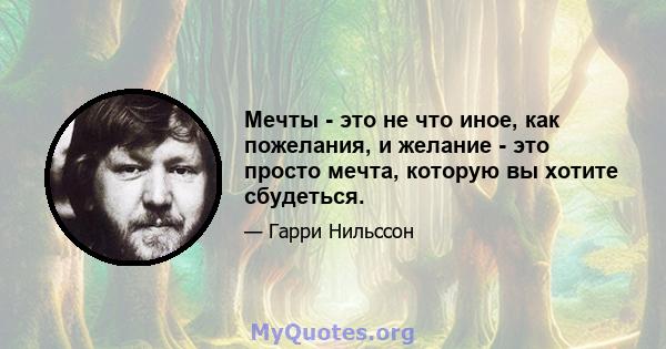 Мечты - это не что иное, как пожелания, и желание - это просто мечта, которую вы хотите сбудеться.